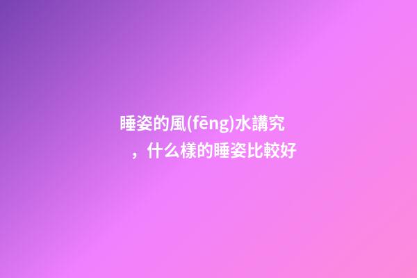 睡姿的風(fēng)水講究，什么樣的睡姿比較好